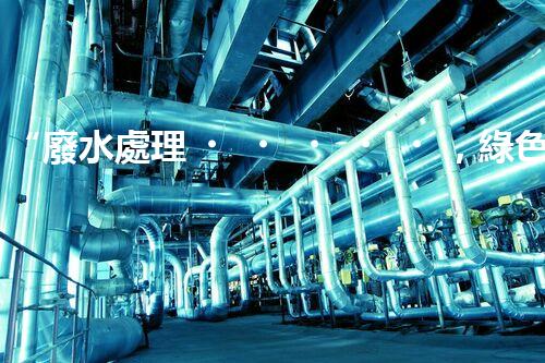 “廢水處理，綠色環(huán)保新篇章”